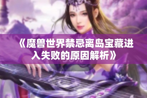 《魔兽世界禁忌离岛宝藏进入失败的原因解析》