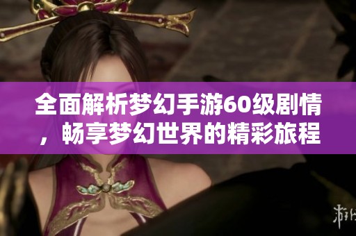 全面解析梦幻手游60级剧情，畅享梦幻世界的精彩旅程