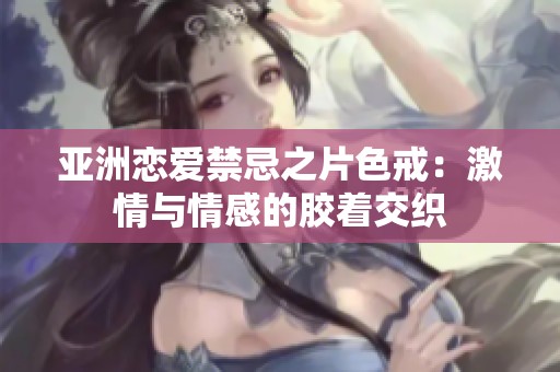 亚洲恋爱禁忌之片色戒：激情与情感的胶着交织