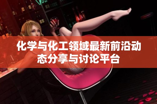 化学与化工领域最新前沿动态分享与讨论平台