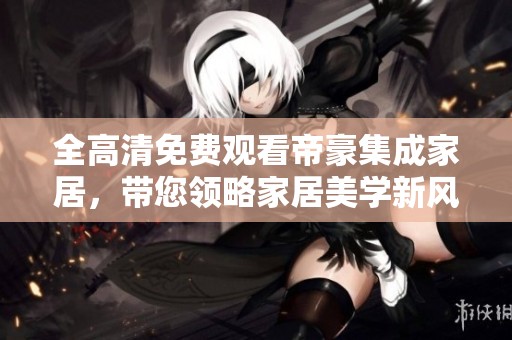 全高清免费观看帝豪集成家居，带您领略家居美学新风尚