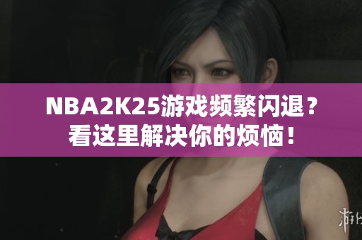 NBA2K25游戏频繁闪退？看这里解决你的烦恼！