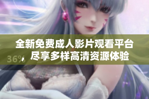 全新免费成人影片观看平台，尽享多样高清资源体验