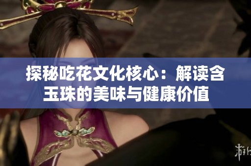 探秘吃花文化核心：解读含玉珠的美味与健康价值