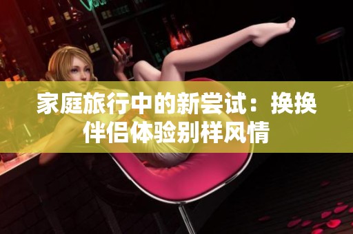 家庭旅行中的新尝试：换换伴侣体验别样风情