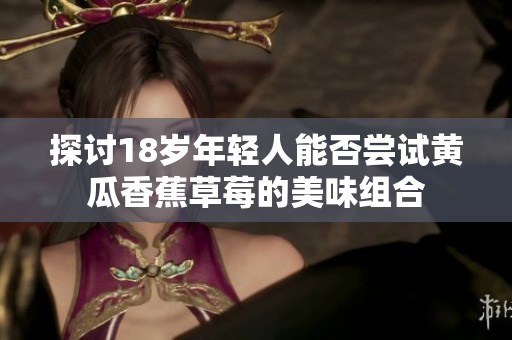 探讨18岁年轻人能否尝试黄瓜香蕉草莓的美味组合