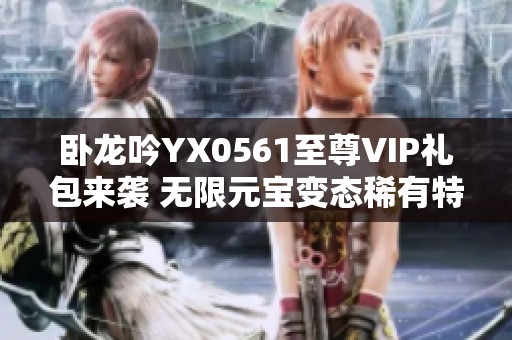 卧龙吟YX0561至尊VIP礼包来袭 无限元宝变态稀有特权等你体验