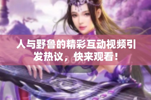 人与野鲁的精彩互动视频引发热议，快来观看！