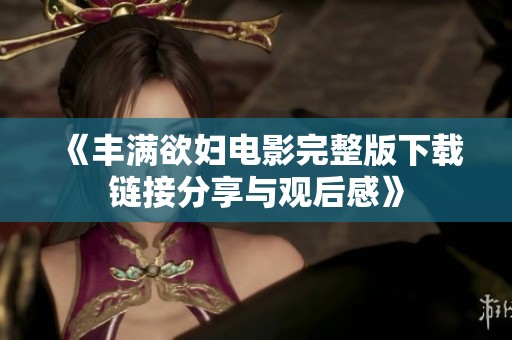 《丰满欲妇电影完整版下载链接分享与观后感》