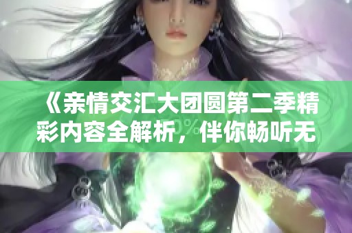 《亲情交汇大团圆第二季精彩内容全解析，伴你畅听无阻》