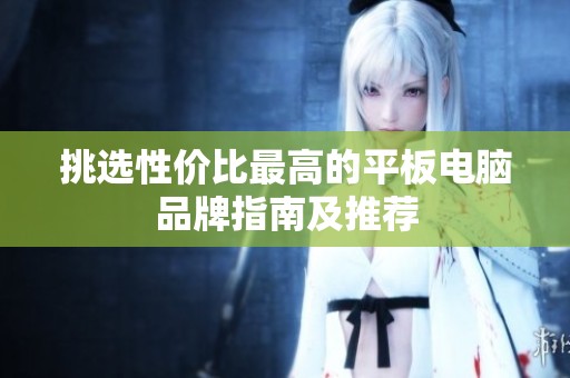 挑选性价比最高的平板电脑品牌指南及推荐