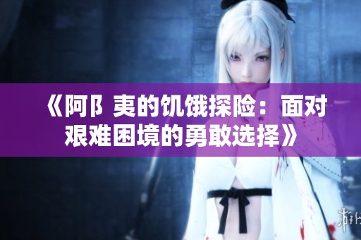 《阿阝夷的饥饿探险：面对艰难困境的勇敢选择》