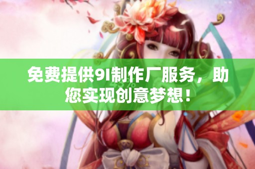 免费提供9I制作厂服务，助您实现创意梦想！