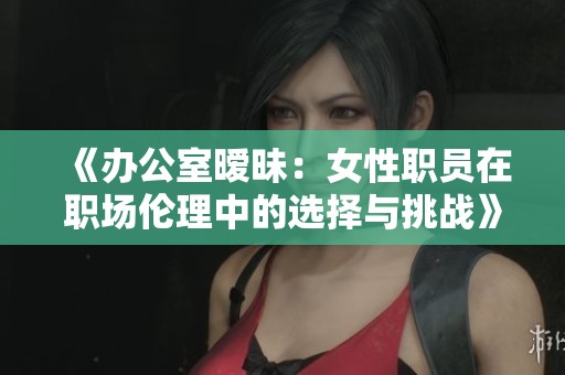 《办公室暧昧：女性职员在职场伦理中的选择与挑战》