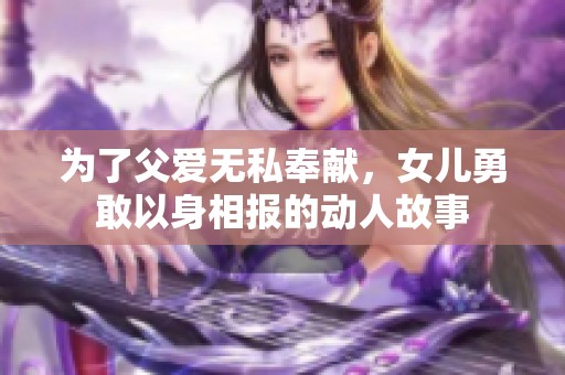 为了父爱无私奉献，女儿勇敢以身相报的动人故事