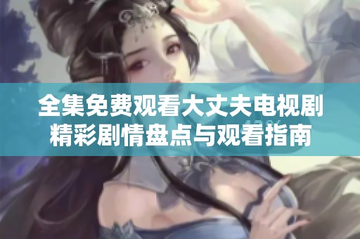 全集免费观看大丈夫电视剧精彩剧情盘点与观看指南