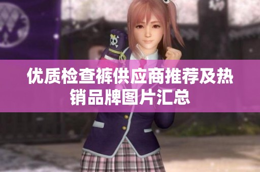 优质检查裤供应商推荐及热销品牌图片汇总