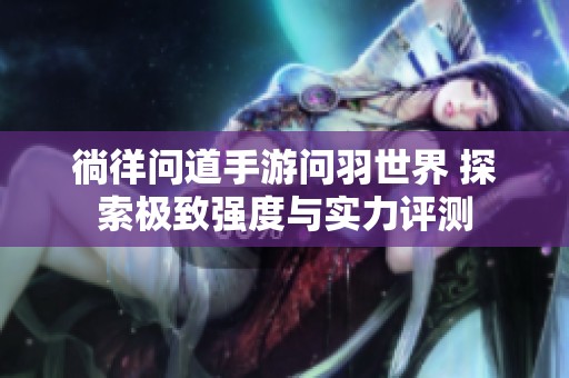 徜徉问道手游问羽世界 探索极致强度与实力评测
