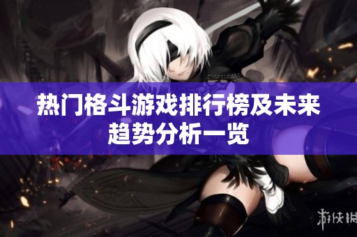 热门格斗游戏排行榜及未来趋势分析一览