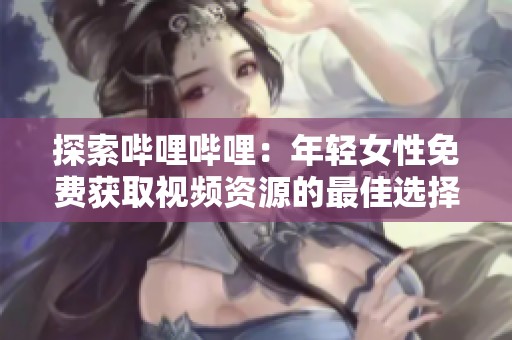 探索哔哩哔哩：年轻女性免费获取视频资源的最佳选择
