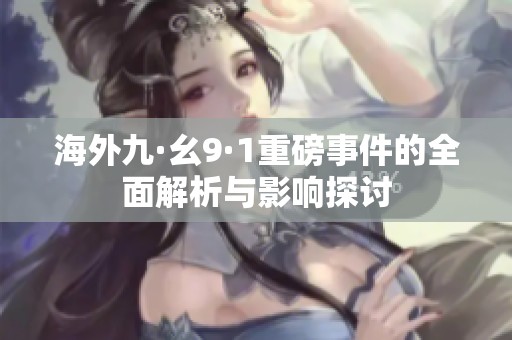 海外九·幺9·1重磅事件的全面解析与影响探讨