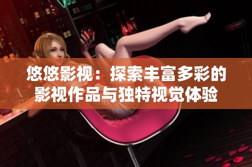 悠悠影视：探索丰富多彩的影视作品与独特视觉体验