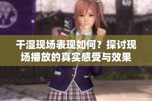 干湿现场表现如何？探讨现场播放的真实感受与效果