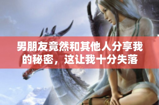 男朋友竟然和其他人分享我的秘密，这让我十分失落