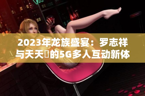 2023年龙族盛宴：罗志祥与天天奭的5G多人互动新体验