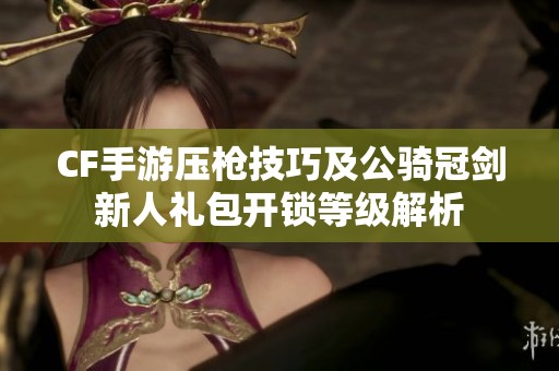 CF手游压枪技巧及公骑冠剑新人礼包开锁等级解析