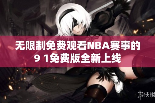 无限制免费观看NBA赛事的9 1免费版全新上线