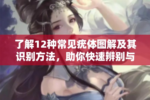 了解12种常见疣体图解及其识别方法，助你快速辨别与应对