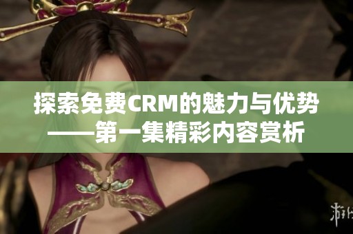 探索免费CRM的魅力与优势——第一集精彩内容赏析