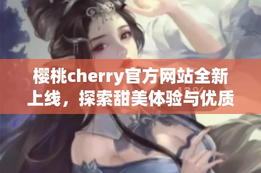 樱桃cherry官方网站全新上线，探索甜美体验与优质服务