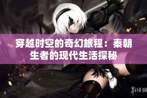 穿越时空的奇幻旅程：秦朝生者的现代生活探秘