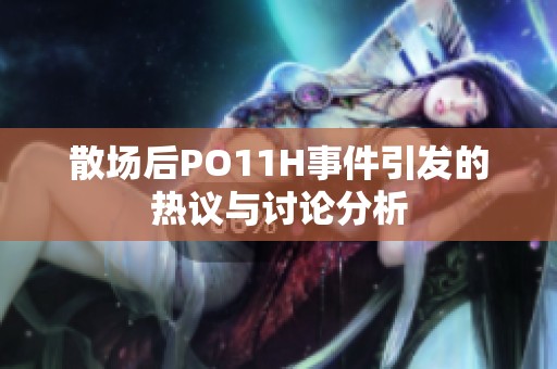 散场后PO11H事件引发的热议与讨论分析