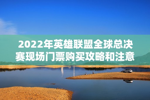 2022年英雄联盟全球总决赛现场门票购买攻略和注意事项
