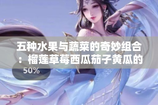 五种水果与蔬菜的奇妙组合：榴莲草莓西瓜茄子黄瓜的美味搭配