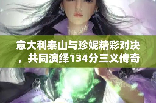 意大利泰山与珍妮精彩对决，共同演绎134分三义传奇