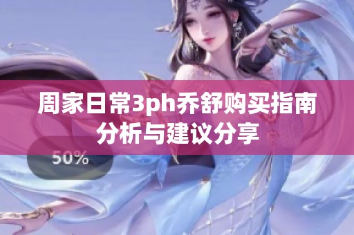 周家日常3ph乔舒购买指南分析与建议分享