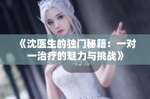 《沈医生的独门秘籍：一对一治疗的魅力与挑战》