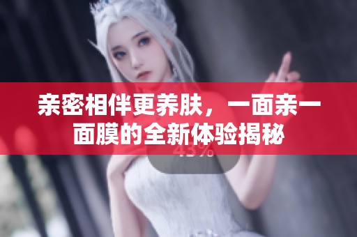 亲密相伴更养肤，一面亲一面膜的全新体验揭秘