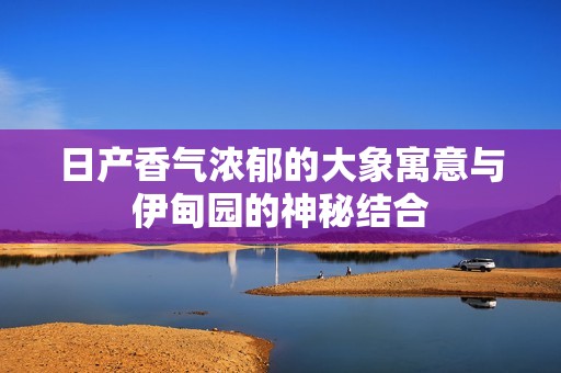 日产香气浓郁的大象寓意与伊甸园的神秘结合