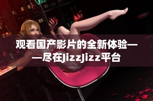 观看国产影片的全新体验——尽在JizzJizz平台