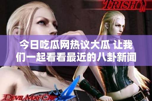 今日吃瓜网热议大瓜 让我们一起看看最近的八卦新闻