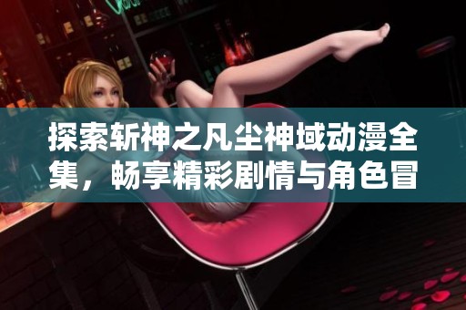 探索斩神之凡尘神域动漫全集，畅享精彩剧情与角色冒险