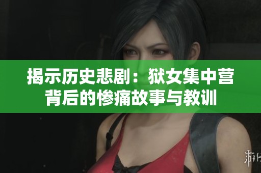 揭示历史悲剧：狱女集中营背后的惨痛故事与教训