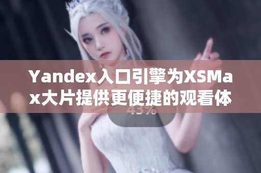 Yandex入口引擎为XSMax大片提供更便捷的观看体验
