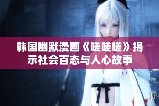 韩国幽默漫画《嗟嗟嗟》揭示社会百态与人心故事