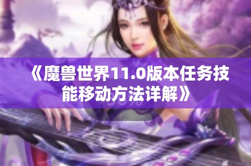 《魔兽世界11.0版本任务技能移动方法详解》 《魔兽世界11.0版本任务技能移动方法详解》